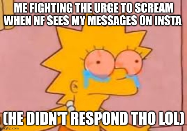 crying Lisa simpson | ME FIGHTING THE URGE TO SCREAM WHEN NF SEES MY MESSAGES ON INSTA; (HE DIDN'T RESPOND THO LOL) | image tagged in crying lisa simpson | made w/ Imgflip meme maker