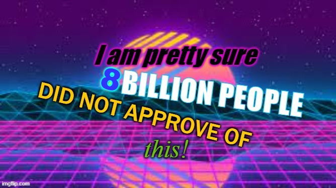 I Am Pretty Sure 8 Billion People Did Not Approve Of This | image tagged in i am pretty sure 8 billion people did not approve of this | made w/ Imgflip meme maker