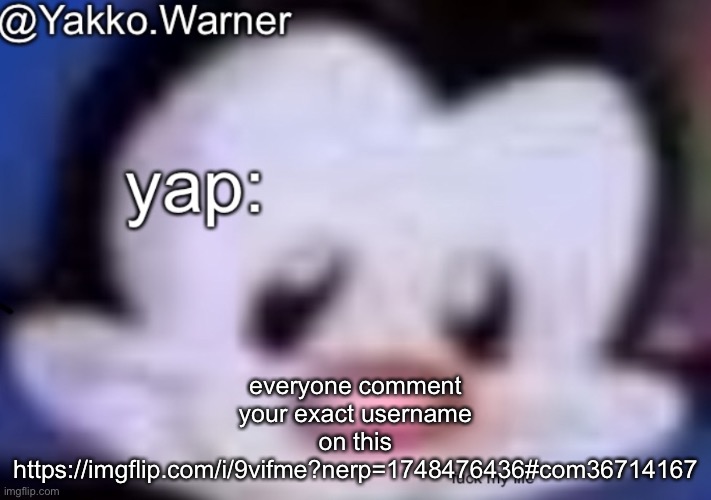 yappo i mean yakko.warner template | everyone comment your exact username on this https://imgflip.com/i/9vifme?nerp=1748476436#com36714167 | image tagged in yappo i mean yakko warner template | made w/ Imgflip meme maker