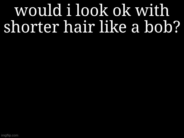 would i look ok with shorter hair like a bob? | made w/ Imgflip meme maker