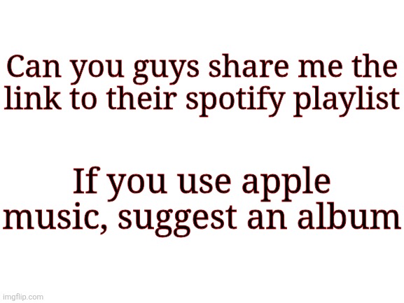 Blank White Template | Can you guys share me the link to their spotify playlist; If you use apple music, suggest an album | image tagged in blank white template | made w/ Imgflip meme maker