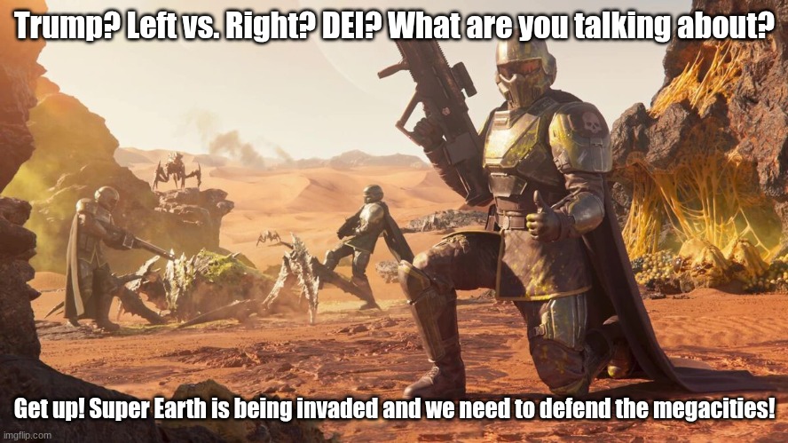 Super Earth needs you! | Trump? Left vs. Right? DEI? What are you talking about? Get up! Super Earth is being invaded and we need to defend the megacities! | image tagged in helldivers 2 | made w/ Imgflip meme maker
