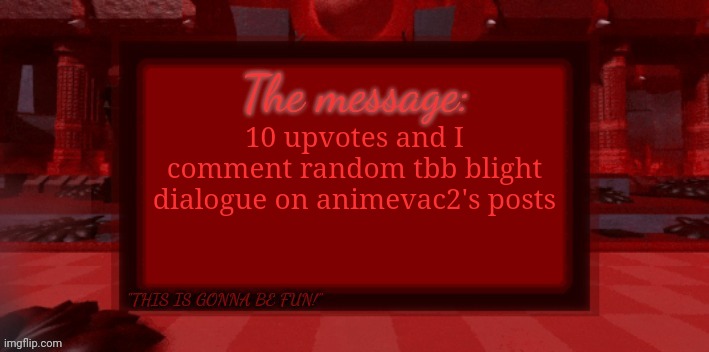 THE BLIGHT IS COMING | 10 upvotes and I comment random tbb blight dialogue on animevac2's posts | image tagged in the blight is coming | made w/ Imgflip meme maker
