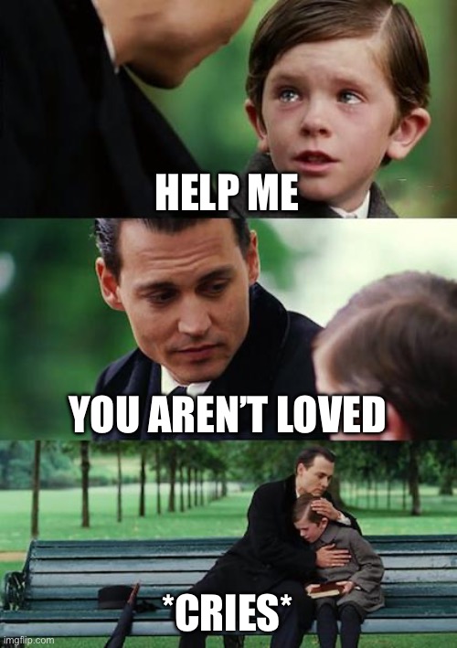Saddest meme ever ? | HELP ME; YOU AREN’T LOVED; *CRIES* | image tagged in memes,finding neverland,sad,unhappy,crying | made w/ Imgflip meme maker