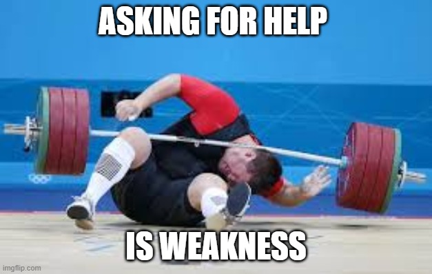 Asking for help is weakness! | ASKING FOR HELP; IS WEAKNESS | image tagged in weightlifting fail,myth | made w/ Imgflip meme maker