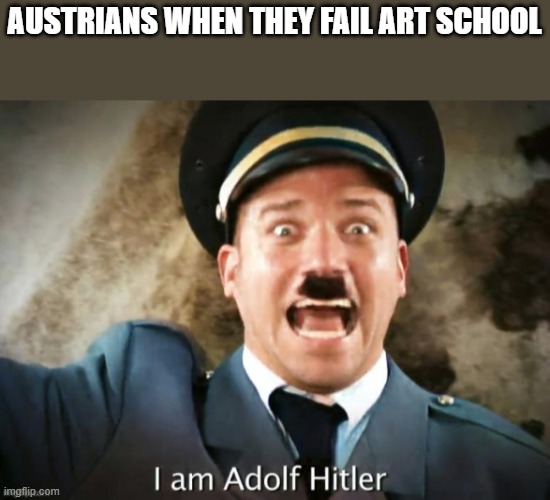 I am Adolf Hitler colorized | AUSTRIANS WHEN THEY FAIL ART SCHOOL | image tagged in i am adolf hitler colorized | made w/ Imgflip meme maker