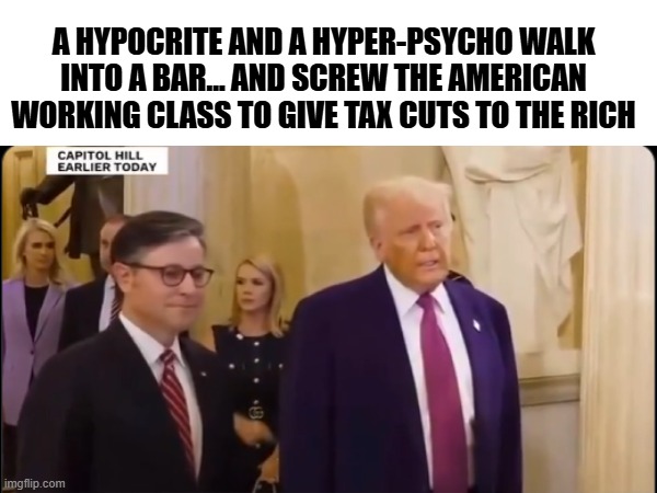 a hypocrite and a hyper-psycho? | A HYPOCRITE AND A HYPER-PSYCHO WALK INTO A BAR... AND SCREW THE AMERICAN WORKING CLASS TO GIVE TAX CUTS TO THE RICH | made w/ Imgflip meme maker