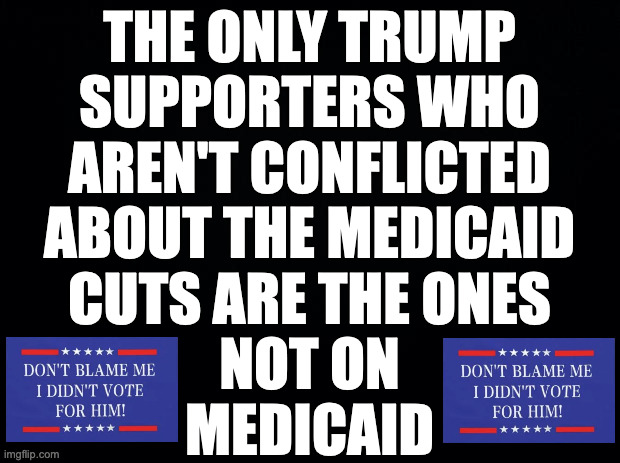 It'll make sense when you're older. | THE ONLY TRUMP
SUPPORTERS WHO
AREN'T CONFLICTED
ABOUT THE MEDICAID
CUTS ARE THE ONES
NOT ON
MEDICAID | image tagged in memes,trump,medicaid,circle game | made w/ Imgflip meme maker
