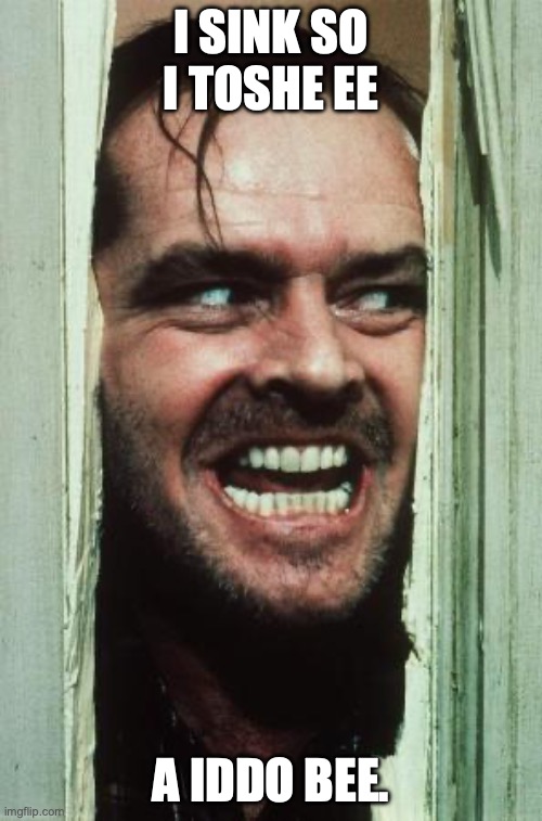 Here's Johnny | I SINK SO I TOSHE EE; A IDDO BEE. | image tagged in memes,here's johnny | made w/ Imgflip meme maker