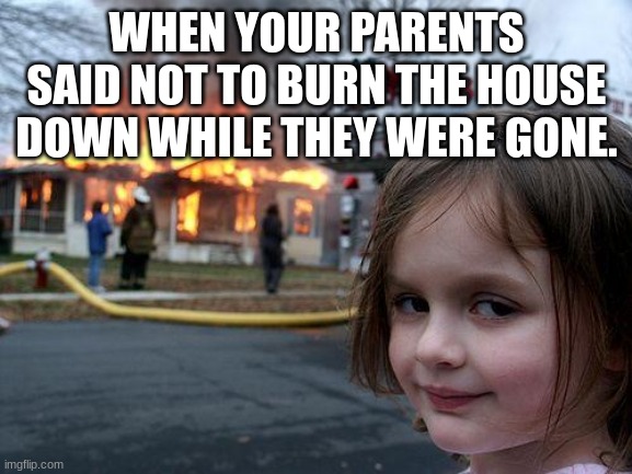 Parent jokes right? | WHEN YOUR PARENTS SAID NOT TO BURN THE HOUSE DOWN WHILE THEY WERE GONE. | image tagged in memes,disaster girl | made w/ Imgflip meme maker