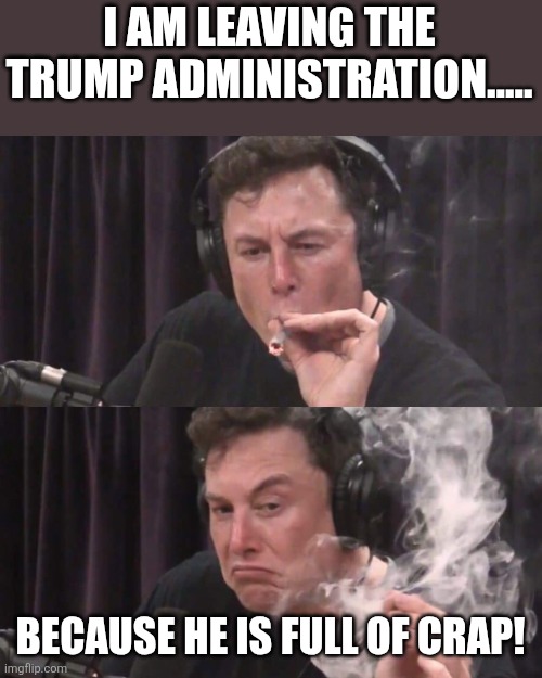 Elon opened his eyes | I AM LEAVING THE TRUMP ADMINISTRATION..... BECAUSE HE IS FULL OF CRAP! | image tagged in elon musk,trump,maga,donald trump,nevertrump,trump sucks | made w/ Imgflip meme maker