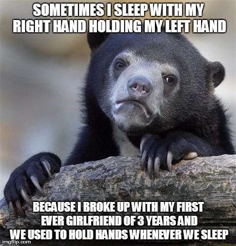 Confession Bear Meme | SOMETIMES I SLEEP WITH MY RIGHT HAND HOLDING MY LEFT HAND BECAUSE I BROKE UP WITH MY FIRST EVER GIRLFRIEND OF 3 YEARS AND WE USED TO HOLD HA | image tagged in memes,confession bear | made w/ Imgflip meme maker