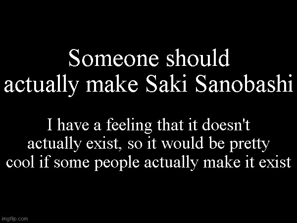 Someone should actually make Saki Sanobashi; I have a feeling that it doesn't actually exist, so it would be pretty cool if some people actually make it exist | made w/ Imgflip meme maker