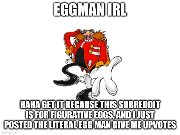 Blank White Template | EGGMAN IRL; HAHA GET IT BECAUSE THIS SUBREDDIT IS FOR FIGURATIVE EGGS, AND I JUST POSTED THE LITERAL EGG MAN GIVE ME UPVOTES | image tagged in blank white template | made w/ Imgflip meme maker