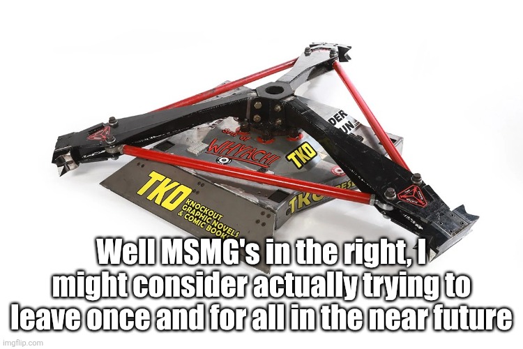Son of Whyachi | Well MSMG's in the right, I might consider actually trying to leave once and for all in the near future | image tagged in son of whyachi | made w/ Imgflip meme maker