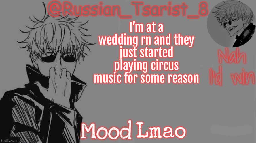 Russian_Tsarist_8 announcement temp (Thanks, Gojo-Satoru) | I’m at a wedding rn and they just started playing circus music for some reason; Lmao | image tagged in russian_tsarist_8 announcement temp thanks gojo-satoru | made w/ Imgflip meme maker
