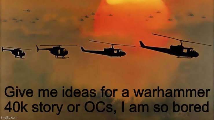 Give me ideas for a warhammer 40k story or OCs, I am so bored | image tagged in warhammer40k,bored,need ideas,repost,is this stream even alive bruh | made w/ Imgflip meme maker