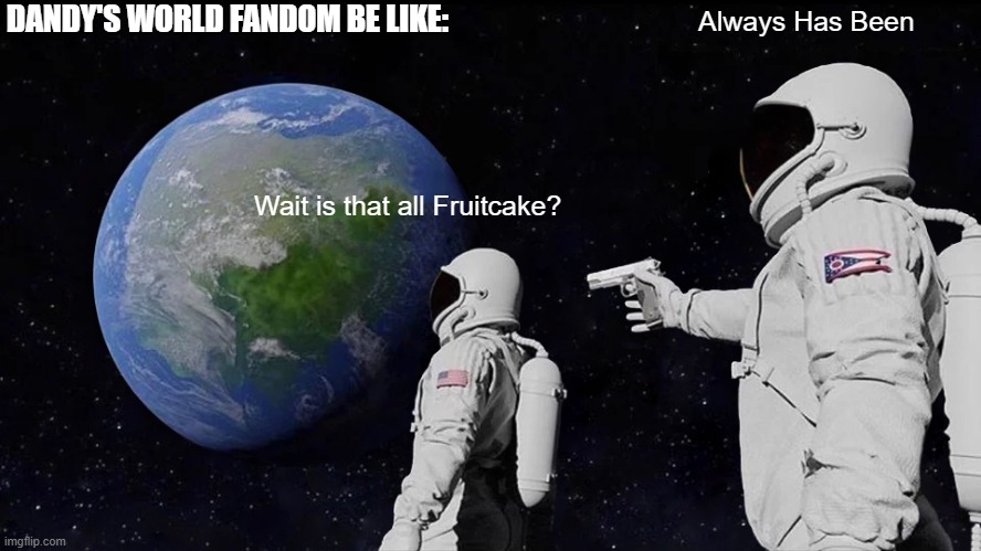Always has Been >:) | DANDY'S WORLD FANDOM BE LIKE:; Always Has Been; Wait is that all Fruitcake? | image tagged in memes,always has been,dandy's world | made w/ Imgflip meme maker