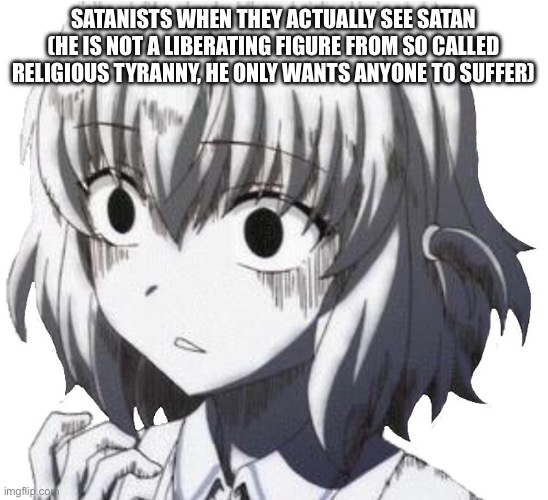 @Acid_Freak | SATANISTS WHEN THEY ACTUALLY SEE SATAN (HE IS NOT A LIBERATING FIGURE FROM SO CALLED RELIGIOUS TYRANNY, HE ONLY WANTS ANYONE TO SUFFER) | image tagged in terrified anime girl,anime,satanist,satan | made w/ Imgflip meme maker