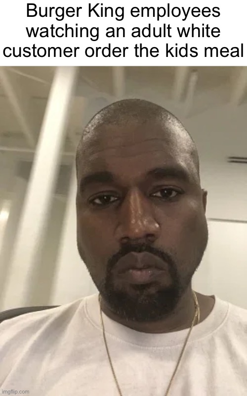 Kanye is disappointed in you. | Burger King employees watching an adult white customer order the kids meal | image tagged in kanye is disappointed in you | made w/ Imgflip meme maker