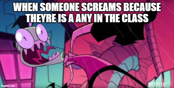 WHEN SOMEONE SCREAMS BECAUSE THEYRE IS A ANY IN THE CLASS | image tagged in alien | made w/ Imgflip meme maker