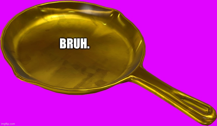 Golden Frying Pan | BRUH. | image tagged in golden frying pan | made w/ Imgflip meme maker