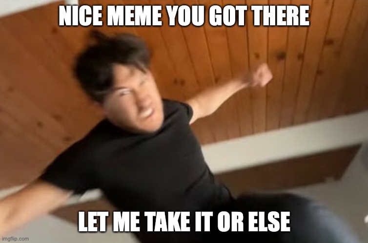 Markiplier Punch | NICE MEME YOU GOT THERE; LET ME TAKE IT OR ELSE | image tagged in markiplier punch | made w/ Imgflip meme maker