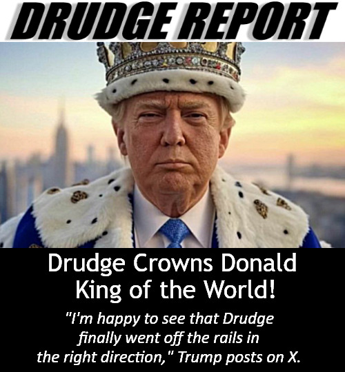 Drudge bringing it Right to the Left. | Drudge Crowns Donald 
King of the World! "I'm happy to see that Drudge finally went off the rails in the right direction," Trump posts on X. | image tagged in memes,politics,trump,tariffs | made w/ Imgflip meme maker