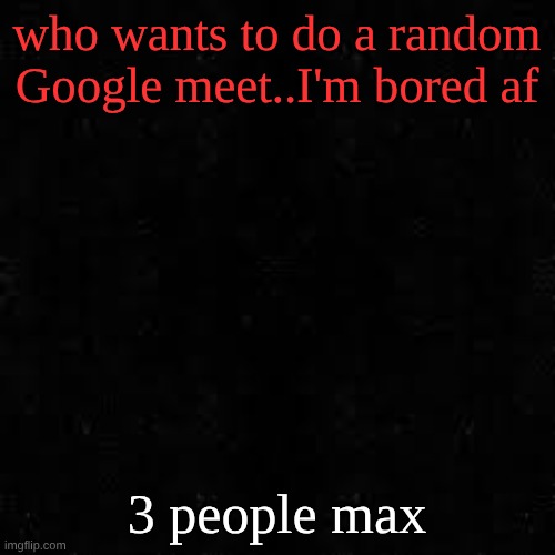 Black screen | who wants to do a random Google meet..I'm bored af; 3 people max | image tagged in black screen | made w/ Imgflip meme maker