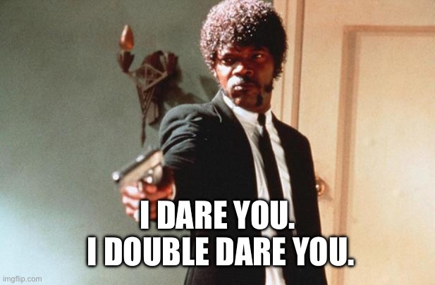 I dare you. I double dare you. Simple meme | I DARE YOU.
 I DOUBLE DARE YOU. | image tagged in i double dare you | made w/ Imgflip meme maker