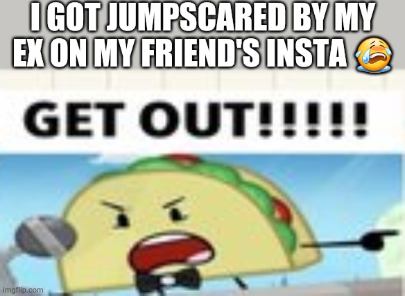 Man, look out there's an evil guy next to you | I GOT JUMPSCARED BY MY EX ON MY FRIEND'S INSTA 😭 | image tagged in get out | made w/ Imgflip meme maker