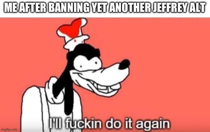 I'll fuckin do it again | ME AFTER BANNING YET ANOTHER JEFFREY ALT | image tagged in i'll fuckin do it again | made w/ Imgflip meme maker
