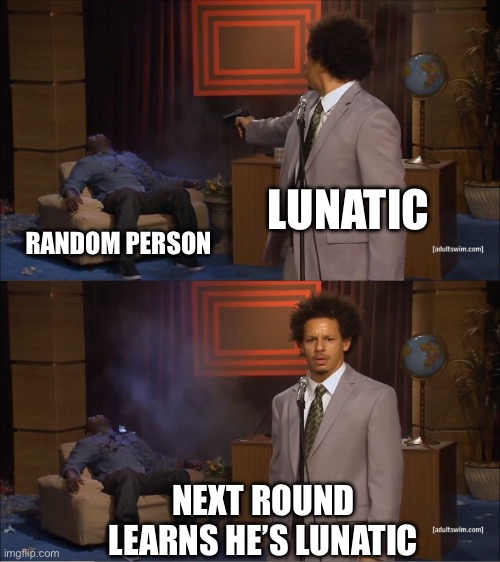 When you are lunatic | LUNATIC; RANDOM PERSON; NEXT ROUND LEARNS HE’S LUNATIC | image tagged in memes,who killed hannibal | made w/ Imgflip meme maker