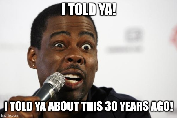 Chris Rock says... | I TOLD YA! I TOLD YA ABOUT THIS 30 YEARS AGO! | image tagged in chris rock says | made w/ Imgflip meme maker