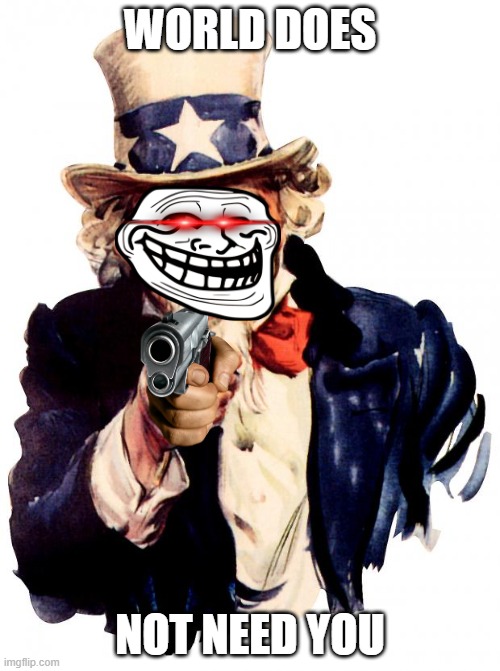 Uncle Sam Meme | WORLD DOES; NOT NEED YOU | image tagged in memes,uncle sam | made w/ Imgflip meme maker