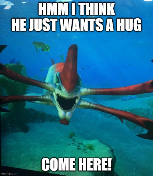 Subnatica reaper leviathan | HMM I THINK HE JUST WANTS A HUG; COME HERE! | image tagged in subnatica reaper leviathan | made w/ Imgflip meme maker