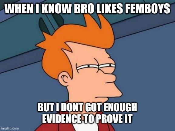 Futurama Fry | WHEN I KNOW BRO LIKES FEMBOYS; BUT I DONT GOT ENOUGH EVIDENCE TO PROVE IT | image tagged in memes,futurama fry | made w/ Imgflip meme maker