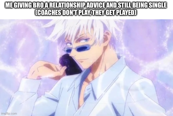 True story | ME GIVING BRO A RELATIONSHIP ADVICE AND STILL BEING SINGLE

(COACHES DON'T PLAY, THEY GET PLAYED) | image tagged in gojo,bro | made w/ Imgflip meme maker