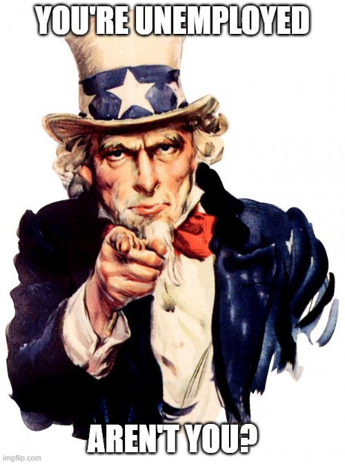 Jokes on you I am making this meme while working in a 9-5 lol | YOU'RE UNEMPLOYED; AREN'T YOU? | image tagged in memes,uncle sam,unemployment,unemployed,get a job | made w/ Imgflip meme maker