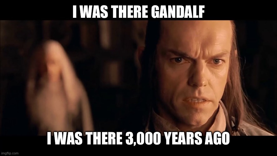 I was there, Gandalf. I was there 3000 years ago... | I WAS THERE GANDALF I WAS THERE 3,000 YEARS AGO | image tagged in i was there gandalf i was there 3000 years ago | made w/ Imgflip meme maker