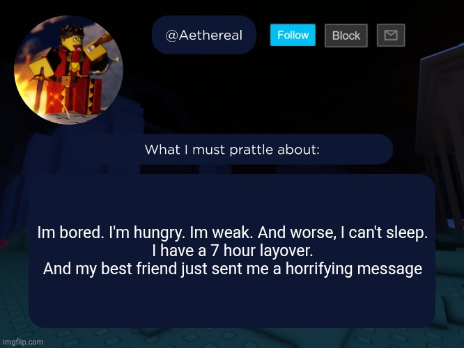 aethereal's forsaken template | Im bored. I'm hungry. Im weak. And worse, I can't sleep.
I have a 7 hour layover.
And my best friend just sent me a horrifying message | image tagged in aethereal's forsaken template | made w/ Imgflip meme maker