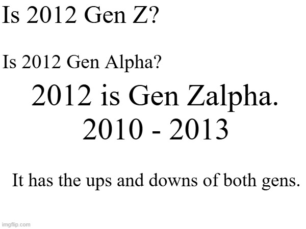 2012 is Gen Zalpha. End of dispute | Is 2012 Gen Z? Is 2012 Gen Alpha? 2012 is Gen Zalpha. 2010 - 2013; It has the ups and downs of both gens. | image tagged in gen alpha,gen z,why are you reading this,barney will eat all of your delectable biscuits | made w/ Imgflip meme maker