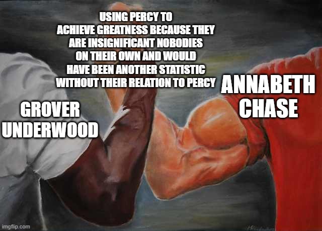 Arm wrestling meme template | USING PERCY TO ACHIEVE GREATNESS BECAUSE THEY ARE INSIGNIFICANT NOBODIES ON THEIR OWN AND WOULD HAVE BEEN ANOTHER STATISTIC WITHOUT THEIR RELATION TO PERCY; ANNABETH CHASE; GROVER UNDERWOOD | image tagged in arm wrestling meme template | made w/ Imgflip meme maker