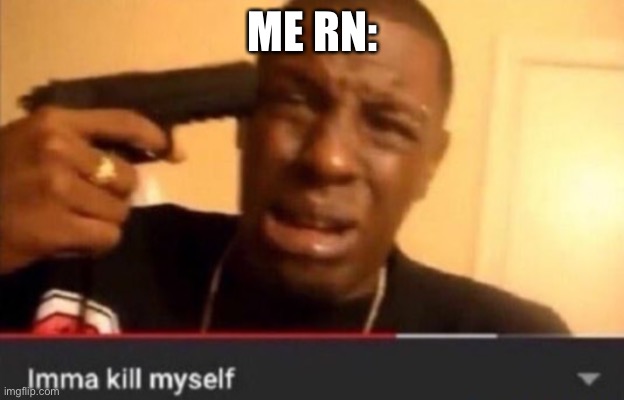 Imma kill myself | ME RN: | image tagged in imma kill myself | made w/ Imgflip meme maker