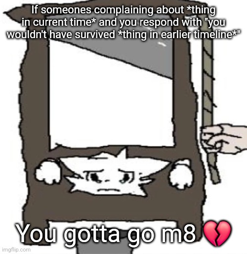 silly cat being beheaded or smth | If someones complaining about *thing in current time* and you respond with "you wouldn't have survived *thing in earlier timeline*"; You gotta go m8 💔 | image tagged in silly cat being beheaded or smth | made w/ Imgflip meme maker