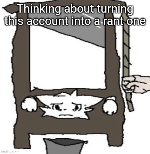 silly cat being beheaded or smth | Thinking about turning this account into a rant one | image tagged in silly cat being beheaded or smth | made w/ Imgflip meme maker