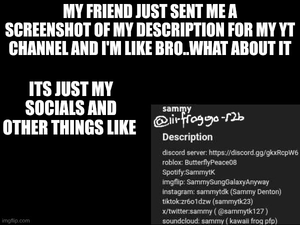 MY FRIEND JUST SENT ME A SCREENSHOT OF MY DESCRIPTION FOR MY YT CHANNEL AND I'M LIKE BRO..WHAT ABOUT IT; ITS JUST MY SOCIALS AND OTHER THINGS LIKE | made w/ Imgflip meme maker