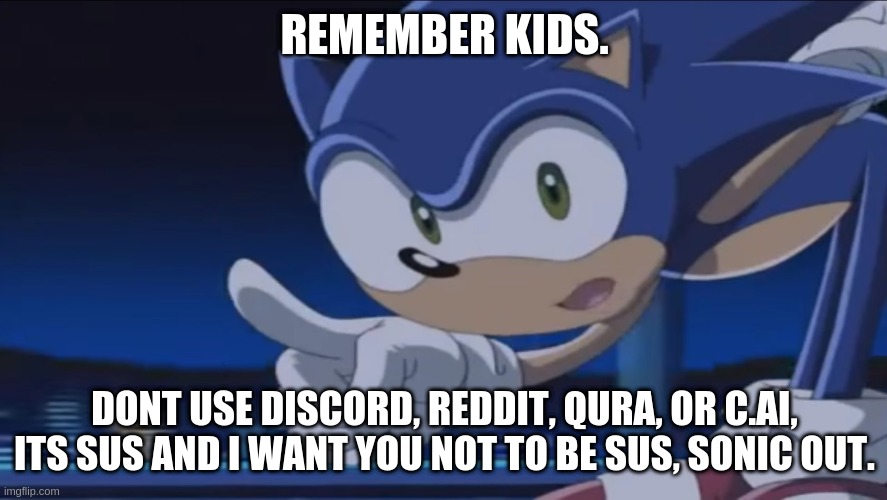 Im very wise | REMEMBER KIDS. DONT USE DISCORD, REDDIT, QURA, OR C.AI, ITS SUS AND I WANT YOU NOT TO BE SUS, SONIC OUT. | image tagged in kids don't - sonic x | made w/ Imgflip meme maker