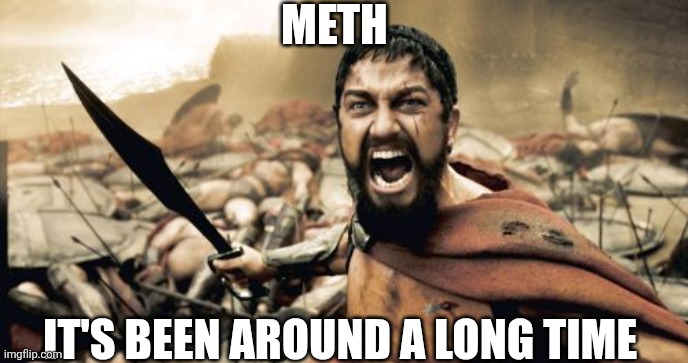 Sparta Leonidas | METH; IT'S BEEN AROUND A LONG TIME | image tagged in memes,sparta leonidas | made w/ Imgflip meme maker