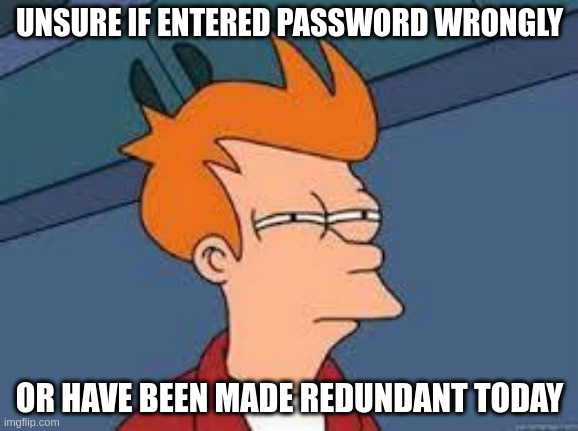 When your login glitches at work | UNSURE IF ENTERED PASSWORD WRONGLY; OR HAVE BEEN MADE REDUNDANT TODAY | image tagged in unsure fry | made w/ Imgflip meme maker